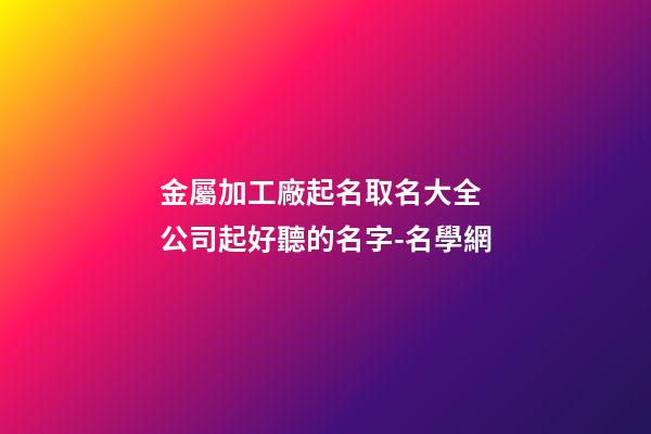 金屬加工廠起名取名大全 公司起好聽的名字-名學網-第1張-公司起名-玄機派